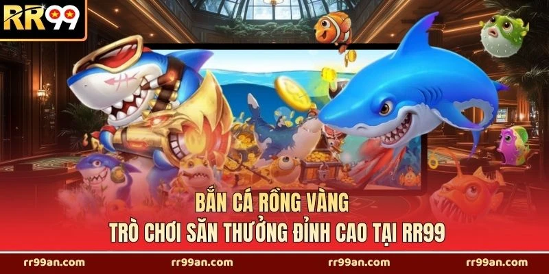 Bắn Cá Rồng Vàng - Trò Chơi Săn Thưởng Đỉnh Cao Tại RR99