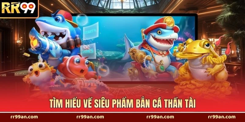Tìm hiểu về siêu phẩm bắn cá thần tài