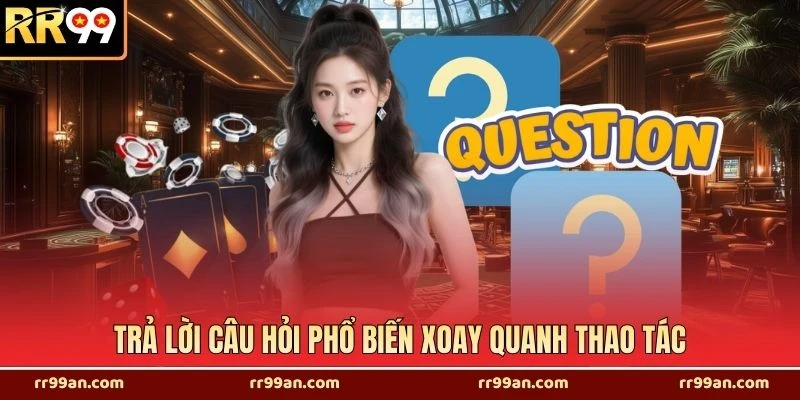 Trả lời câu hỏi phổ biến xoay quanh thao tác